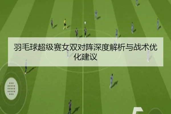 羽毛球超级赛女双对阵深度解析与战术优化建议